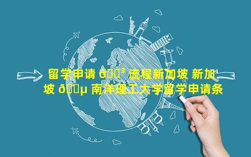 留学申请 🌳 流程新加坡 新加坡 🌵 南洋理工大学留学申请条件
